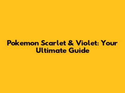 Pokemon Scarlet & Violet: Your Ultimate Guide