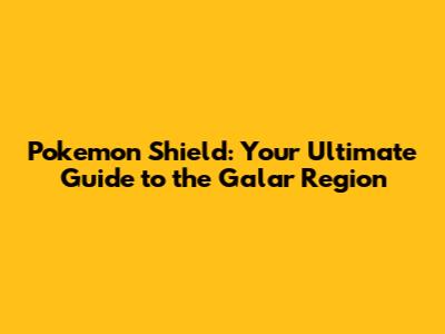 Pokemon Shield: Your Ultimate Guide to the Galar Region