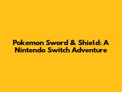 Pokemon Sword & Shield: A Nintendo Switch Adventure