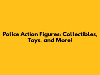 Police Action Figures: Collectibles, Toys, and More!