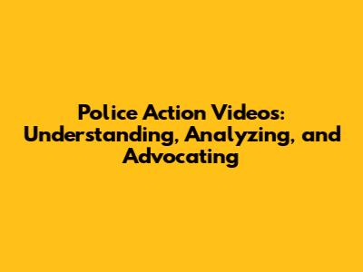 Police Action Videos: Understanding, Analyzing, and Advocating