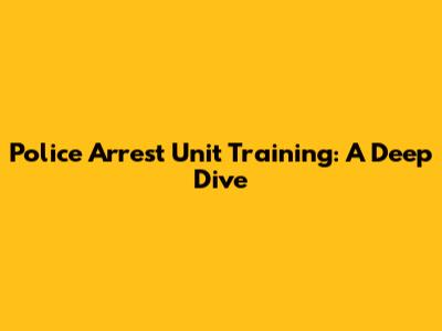 Police Arrest Unit Training: A Deep Dive