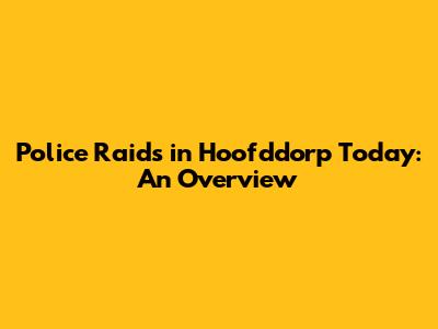 Police Raids in Hoofddorp Today: An Overview