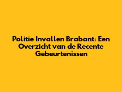 Politie Invallen Brabant: Een Overzicht van de Recente Gebeurtenissen
