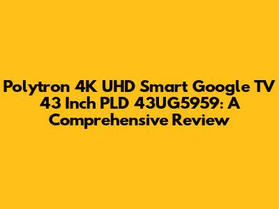 Polytron 4K UHD Smart Google TV 43 Inch PLD 43UG5959: A Comprehensive Review