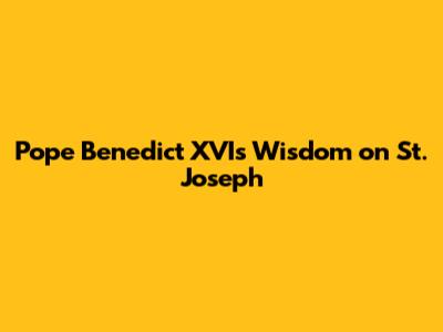 Pope Benedict XVI's Wisdom on St. Joseph