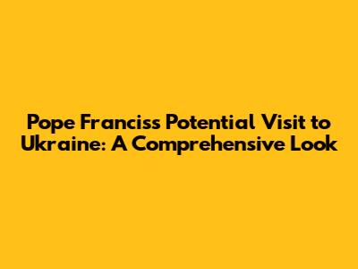 Pope Francis's Potential Visit to Ukraine: A Comprehensive Look