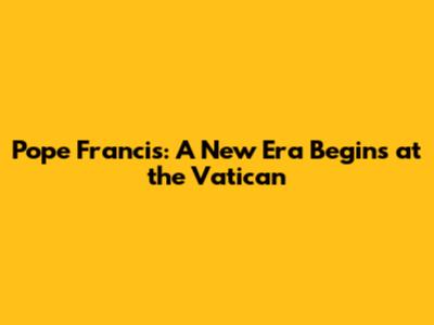 Pope Francis: A New Era Begins at the Vatican