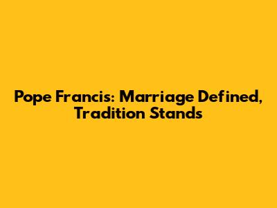 Pope Francis: Marriage Defined, Tradition Stands