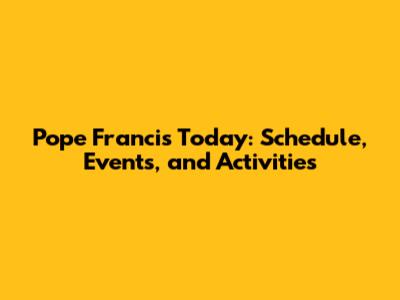 Pope Francis Today: Schedule, Events, and Activities