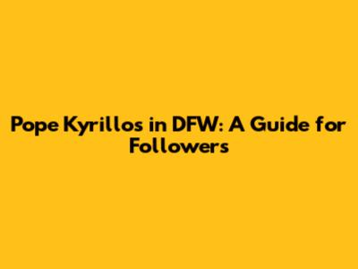Pope Kyrillos in DFW: A Guide for Followers