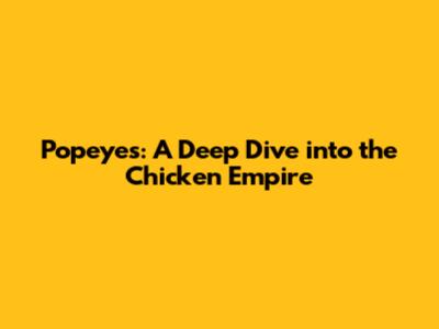 Popeyes: A Deep Dive into the Chicken Empire