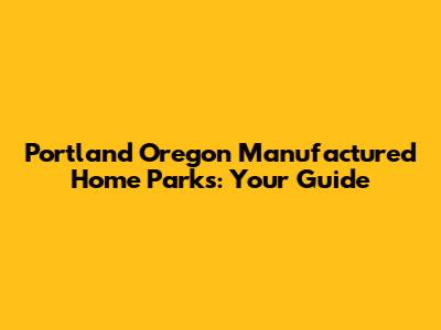Portland Oregon Manufactured Home Parks: Your Guide