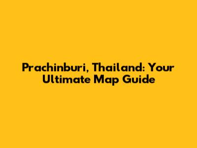 Prachinburi, Thailand: Your Ultimate Map Guide