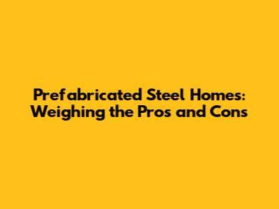 Prefabricated Steel Homes: Weighing the Pros and Cons