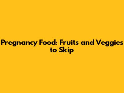 Pregnancy Food: Fruits and Veggies to Skip