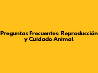 Preguntas Frecuentes: Reproducción y Cuidado Animal