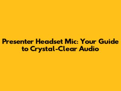 Presenter Headset Mic: Your Guide to Crystal-Clear Audio