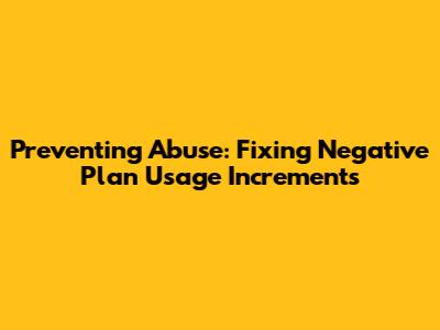 Preventing Abuse: Fixing Negative Plan Usage Increments