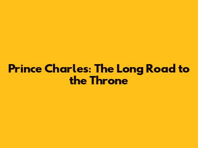 Prince Charles: The Long Road to the Throne