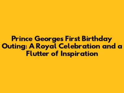 Prince George's First Birthday Outing: A Royal Celebration and a Flutter of Inspiration