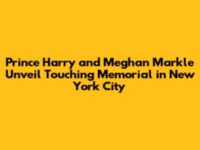 Prince Harry and Meghan Markle Unveil Touching Memorial in New York City