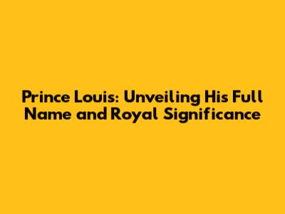 Prince Louis: Unveiling His Full Name and Royal Significance