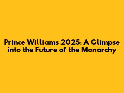 Prince William's 2025: A Glimpse into the Future of the Monarchy