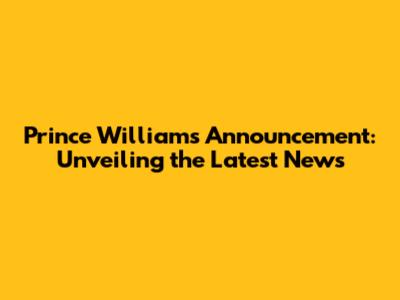 Prince William's Announcement: Unveiling the Latest News