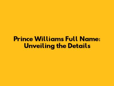 Prince William's Full Name: Unveiling the Details