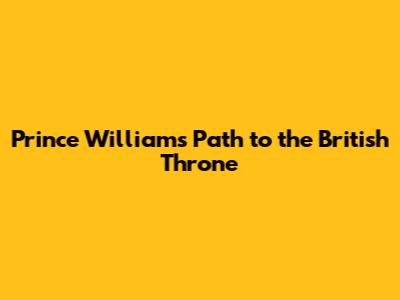 Prince William's Path to the British Throne