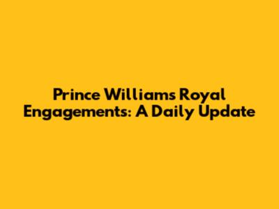 Prince William's Royal Engagements: A Daily Update