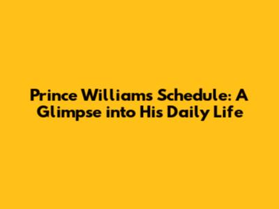 Prince William's Schedule: A Glimpse into His Daily Life