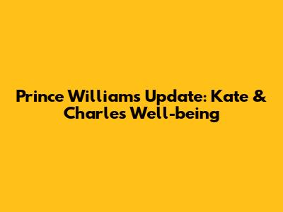 Prince William's Update: Kate & Charles' Well-being