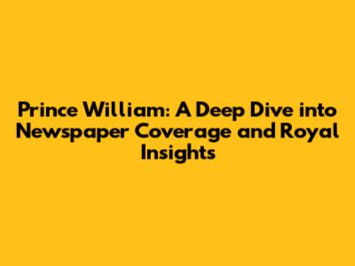 Prince William: A Deep Dive into Newspaper Coverage and Royal Insights