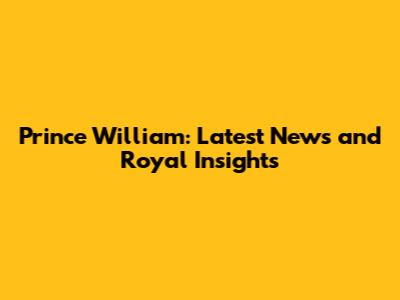 Prince William: Latest News and Royal Insights