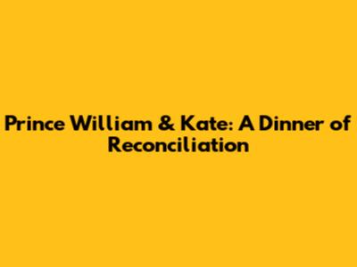 Prince William & Kate: A Dinner of Reconciliation