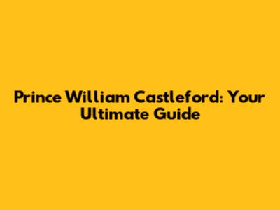 Prince William Castleford: Your Ultimate Guide
