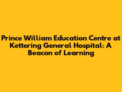 Prince William Education Centre at Kettering General Hospital: A Beacon of Learning