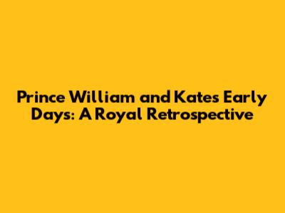 Prince William and Kate's Early Days: A Royal Retrospective