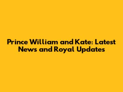 Prince William and Kate: Latest News and Royal Updates