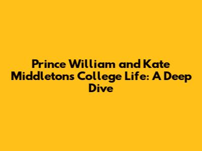 Prince William and Kate Middleton's College Life: A Deep Dive