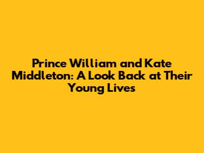Prince William and Kate Middleton: A Look Back at Their Young Lives