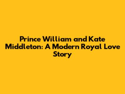 Prince William and Kate Middleton: A Modern Royal Love Story