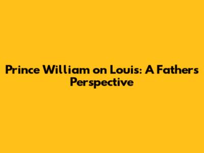 Prince William on Louis: A Father's Perspective