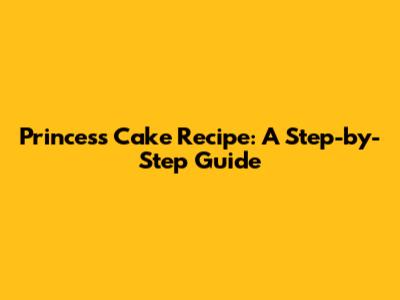 Princess Cake Recipe: A Step-by-Step Guide