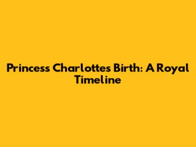 Princess Charlotte's Birth: A Royal Timeline