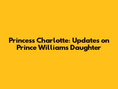 Princess Charlotte: Updates on Prince William's Daughter