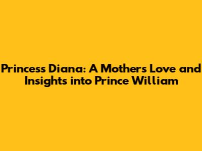 Princess Diana: A Mother's Love and Insights into Prince William
