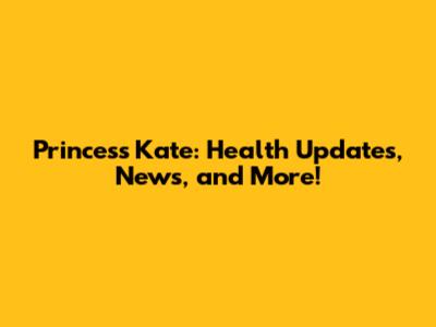Princess Kate: Health Updates, News, and More!